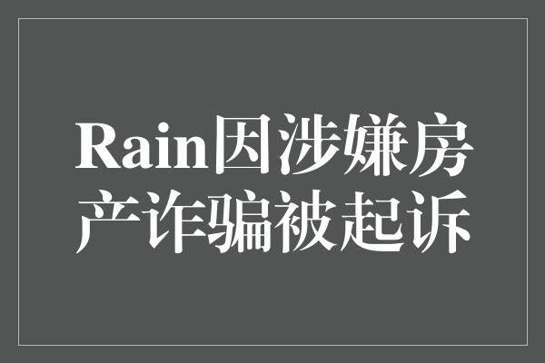 Rain因涉嫌房产诈骗被起诉